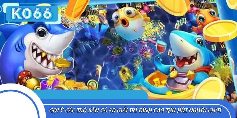 Gợi ý các trò săn cá 3D giải trí đỉnh cao thu hút người chơi