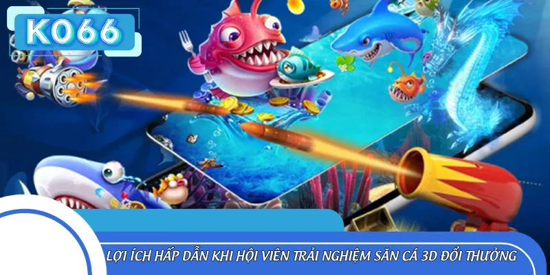 Lợi ích hấp dẫn khi hội viên trải nghiệm săn cá 3D đổi thưởng